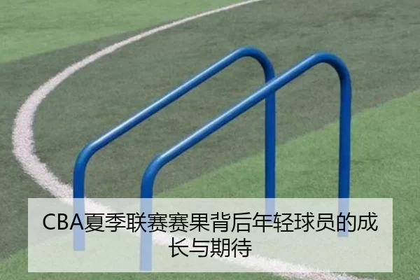 CBA夏季联赛赛果背后年轻球员的成长与期待