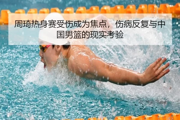周琦热身赛受伤成为焦点，伤病反复与中国男篮的现实考验